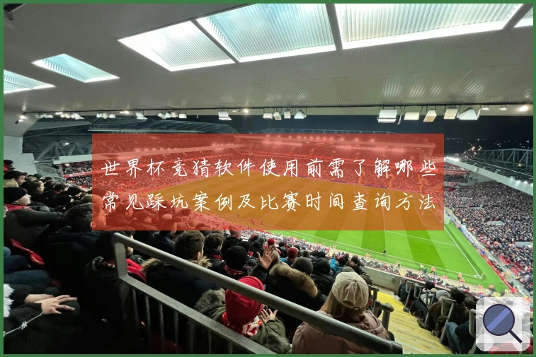 世界杯竞猜软件使用前需了解哪些常见踩坑案例及比赛时间查询方法
