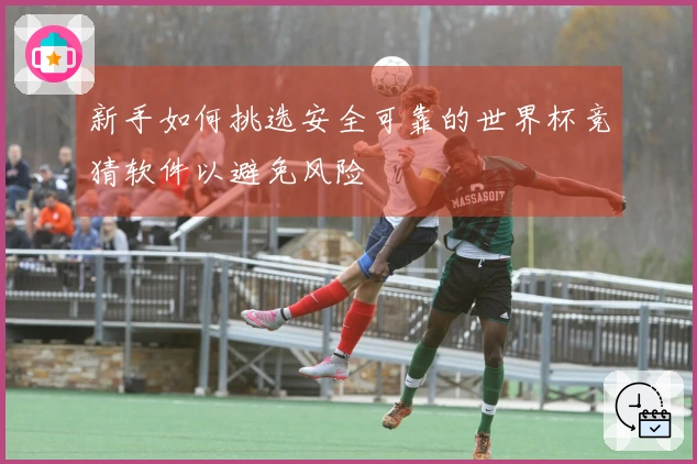 新手如何挑选安全可靠的世界杯竞猜软件以避免风险