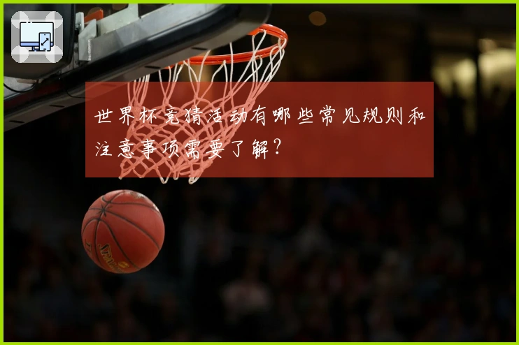 世界杯竞猜活动有哪些常见规则和注意事项需要了解？