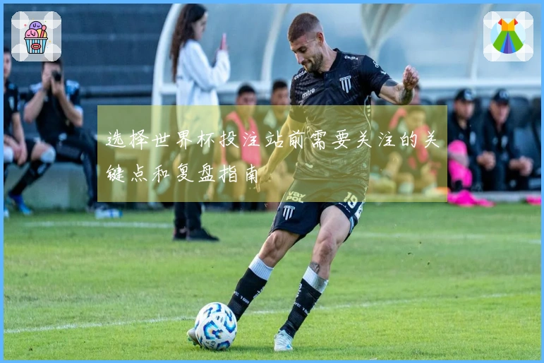 选择世界杯投注站前需要关注的关键点和复盘指南