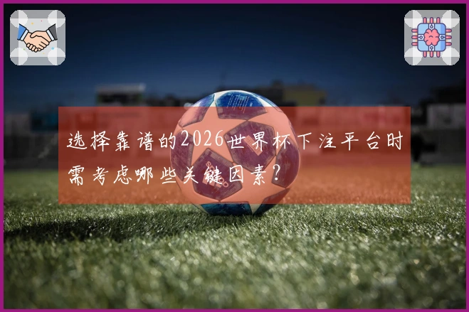 选择靠谱的2026世界杯下注平台时需考虑哪些关键因素？