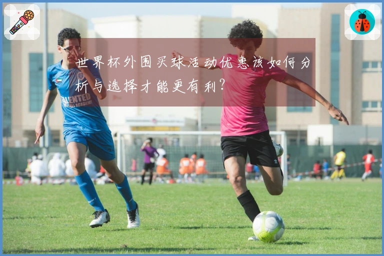 世界杯外围买球活动优惠该如何分析与选择才能更有利？