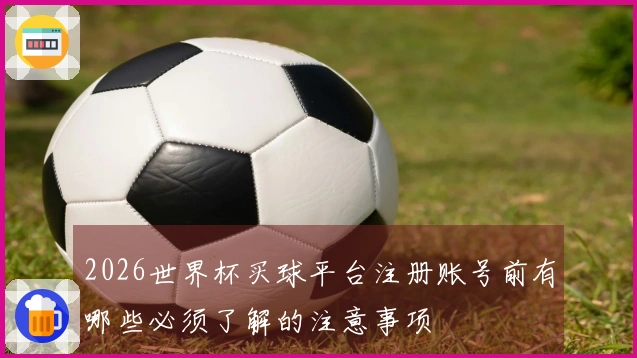 2026世界杯买球平台注册账号前有哪些必须了解的注意事项