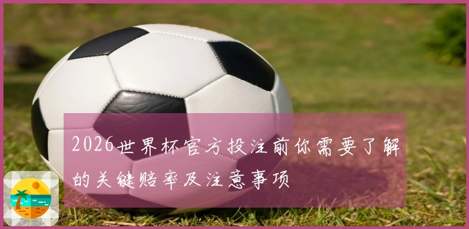 2026世界杯官方投注前你需要了解的关键赔率及注意事项