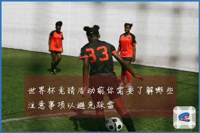世界杯竞猜活动前你需要了解哪些注意事项以避免踩雷