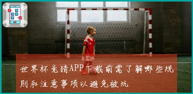 世界杯竞猜APP下载前需了解哪些规则和注意事项以避免被坑