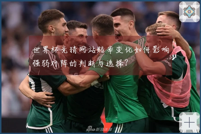 世界杯竞猜网站赔率变化如何影响强弱对阵的判断与选择？