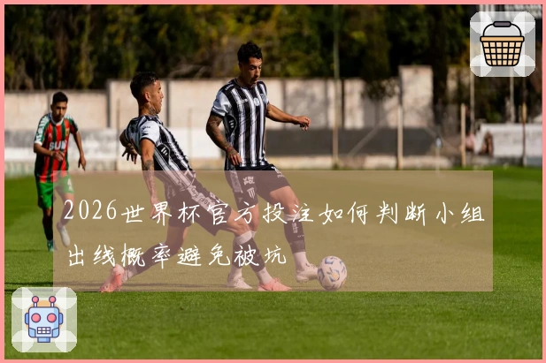 2026世界杯官方投注如何判断小组出线概率避免被坑