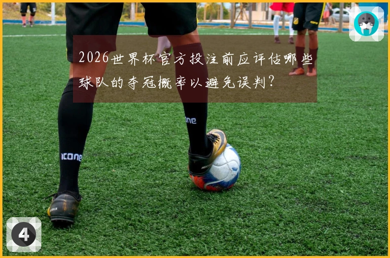 2026世界杯官方投注前应评估哪些球队的夺冠概率以避免误判？