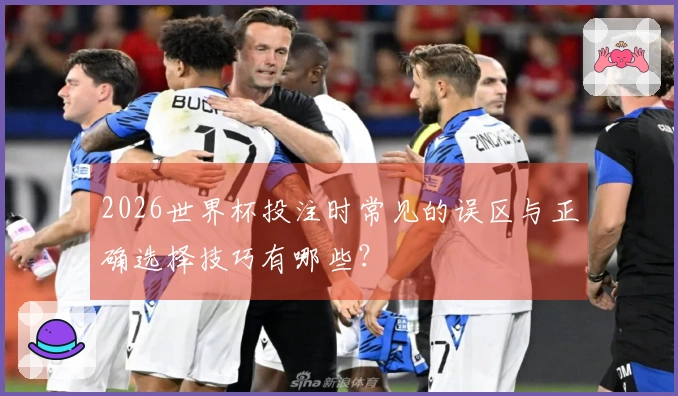 2026世界杯投注时常见的误区与正确选择技巧有哪些？