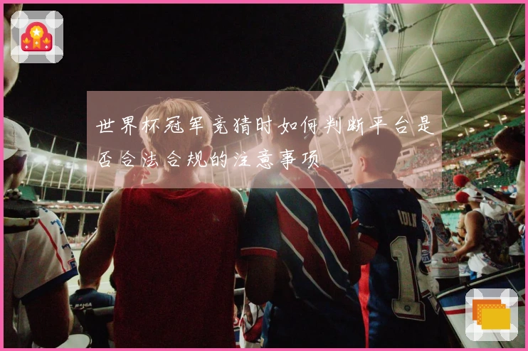 世界杯冠军竞猜时如何判断平台是否合法合规的注意事项