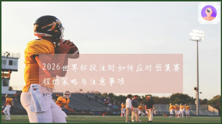 2026世界杯投注时如何应对密集赛程的策略与注意事项
