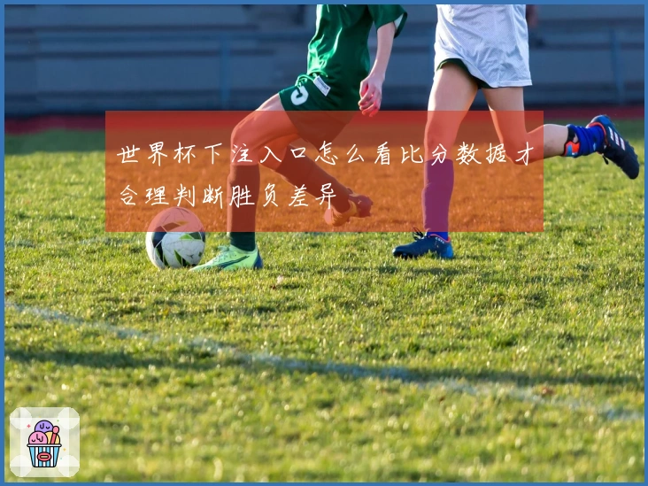 世界杯下注入口怎么看比分数据才合理判断胜负差异