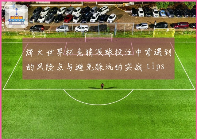 烽火世界杯竞猜滚球投注中常遇到的风险点与避免踩坑的实战 tips