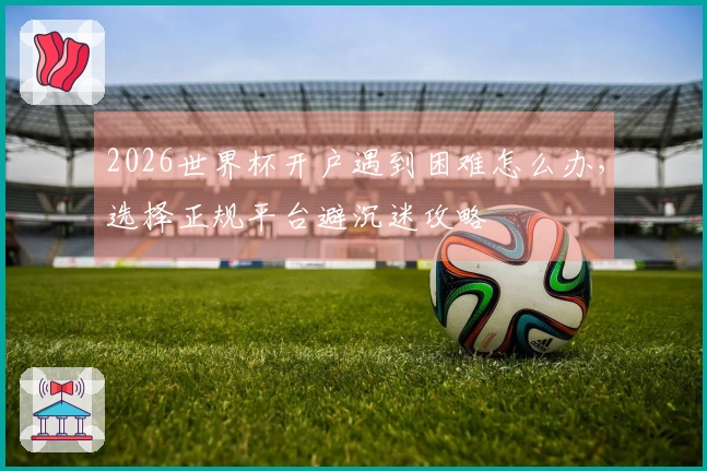 2026世界杯开户遇到困难怎么办，选择正规平台避沉迷攻略