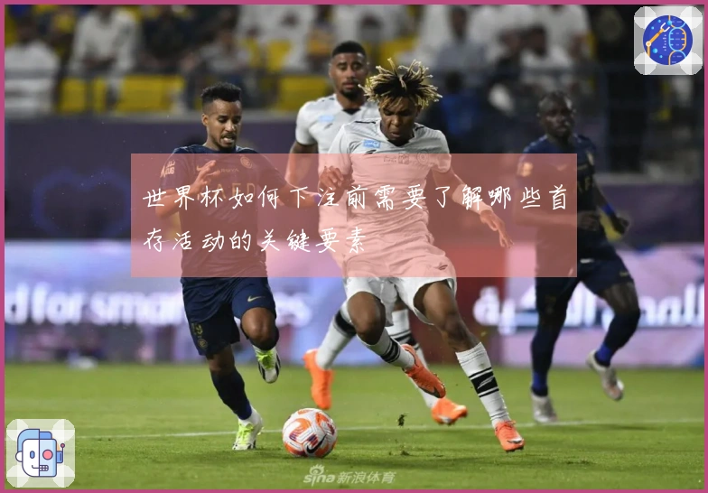 世界杯如何下注前需要了解哪些首存活动的关键要素