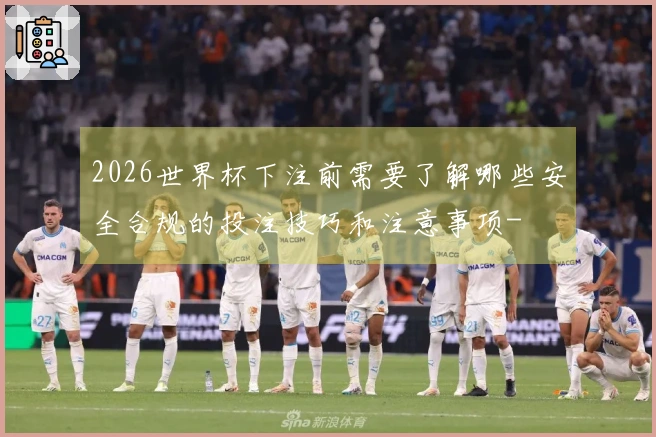 2026世界杯下注前需要了解哪些安全合规的投注技巧和注意事项-