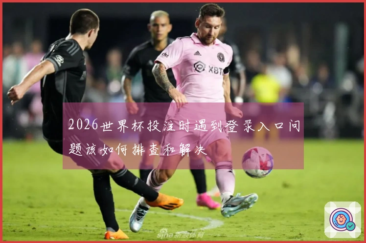 2026世界杯投注时遇到登录入口问题该如何排查和解决
