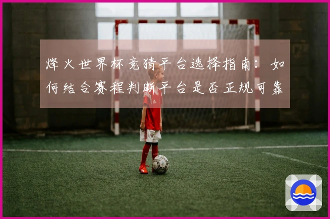 烽火世界杯竞猜平台选择指南：如何结合赛程判断平台是否正规可靠