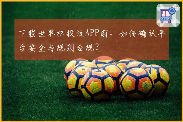 下载世界杯投注APP前，如何确认平台安全与规则合规？