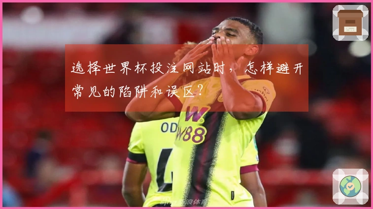 选择世界杯投注网站时，怎样避开常见的陷阱和误区？