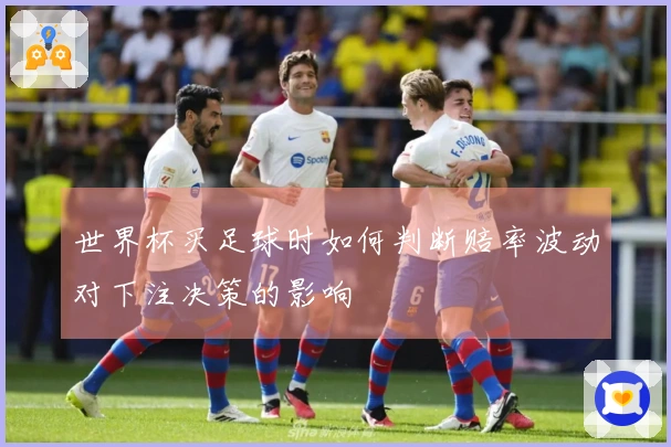 世界杯买足球时如何判断赔率波动对下注决策的影响
