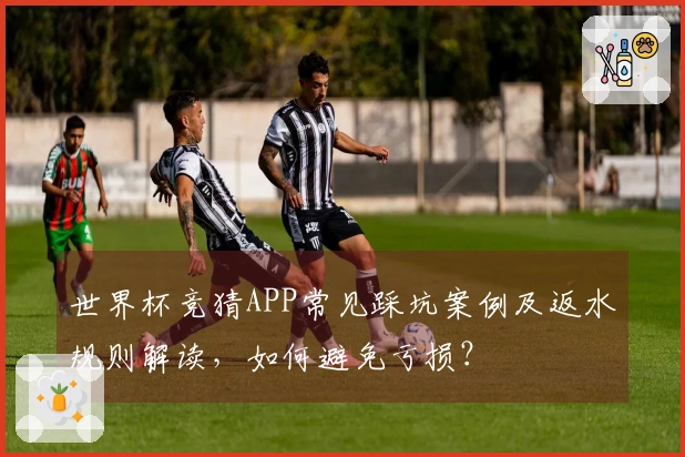 世界杯竞猜APP常见踩坑案例及返水规则解读，如何避免亏损？