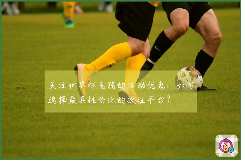 关注世界杯竞猜的活动优惠，如何选择最具性价比的投注平台？