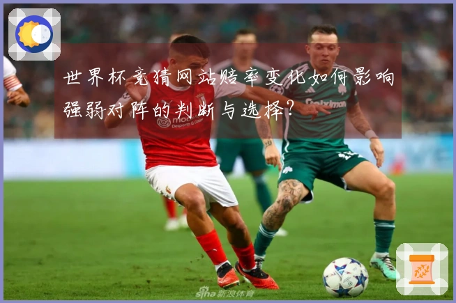 世界杯竞猜网站赔率变化如何影响强弱对阵的判断与选择？