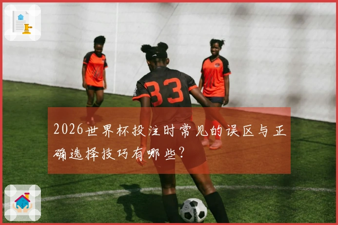 2026世界杯投注时常见的误区与正确选择技巧有哪些？