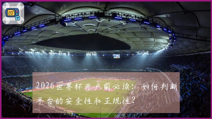 2026世界杯开户前必读：如何判断平台的安全性和正规性？