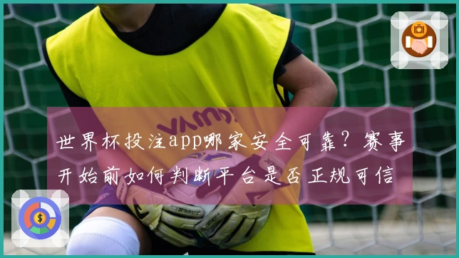世界杯投注app哪家安全可靠？赛事开始前如何判断平台是否正规可信