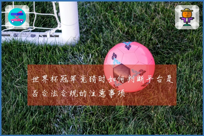 世界杯冠军竞猜时如何判断平台是否合法合规的注意事项