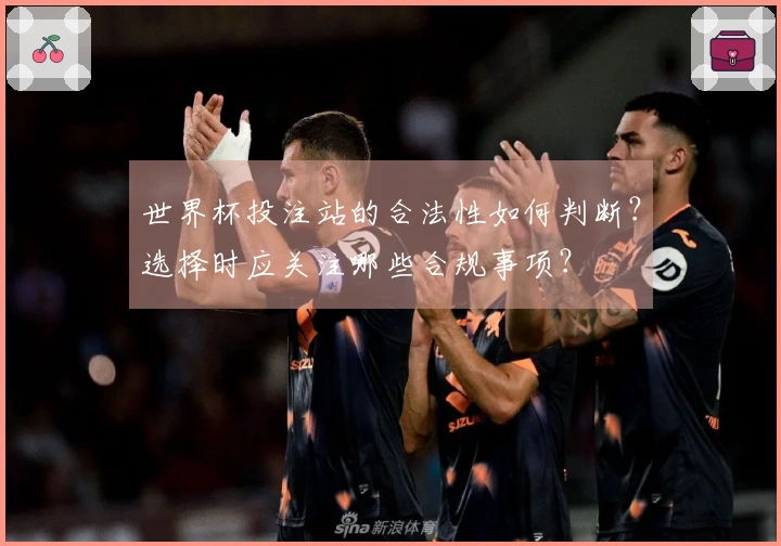 世界杯投注站的合法性如何判断？选择时应关注哪些合规事项？
