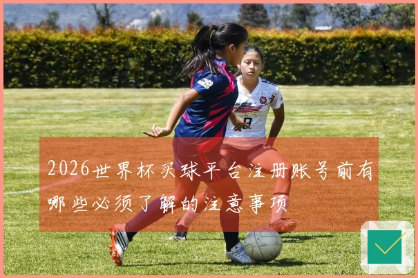 2026世界杯买球平台注册账号前有哪些必须了解的注意事项
