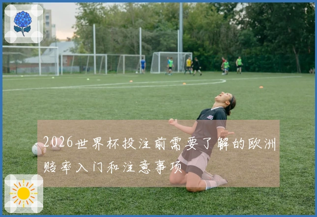 2026世界杯投注前需要了解的欧洲赔率入门和注意事项