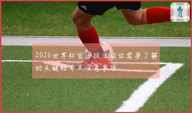 2026世界杯官方投注前你需要了解的关键赔率及注意事项