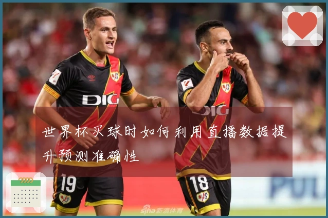 世界杯买球时如何利用直播数据提升预测准确性