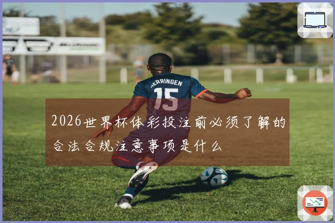 2026世界杯体彩投注前必须了解的合法合规注意事项是什么