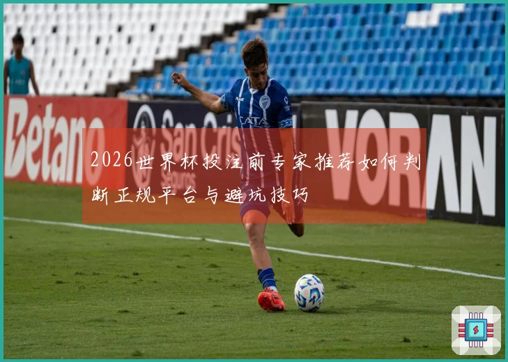 2026世界杯投注前专家推荐如何判断正规平台与避坑技巧