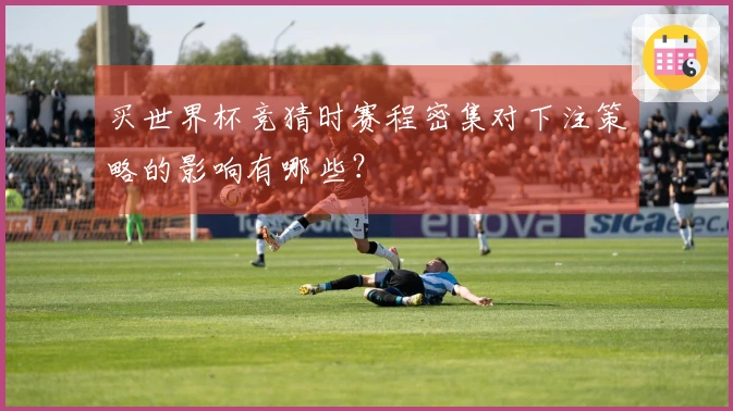 买世界杯竞猜时赛程密集对下注策略的影响有哪些？