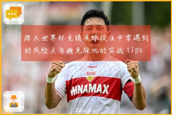 烽火世界杯竞猜滚球投注中常遇到的风险点与避免踩坑的实战 tips